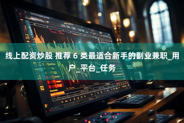 线上配资炒股 推荐 6 类最适合新手的副业兼职_用户_平台_任务