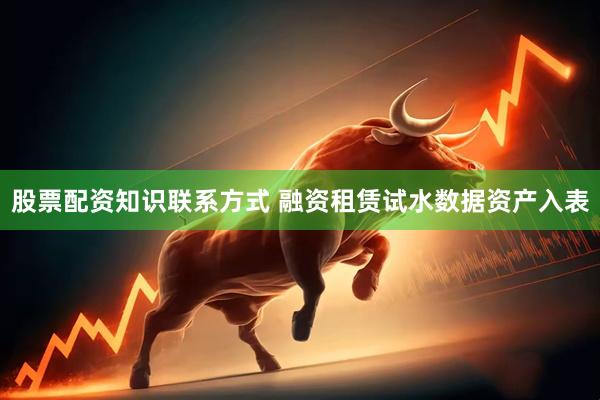 股票配资知识联系方式 融资租赁试水数据资产入表