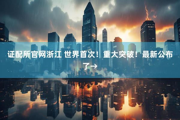 证配所官网浙江 世界首次！重大突破！最新公布了→