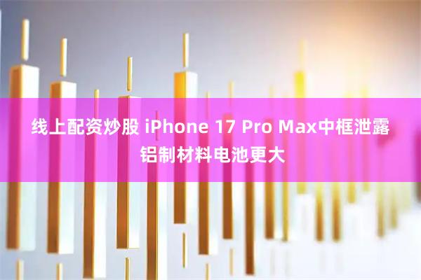 线上配资炒股 iPhone 17 Pro Max中框泄露 铝制材料电池更大