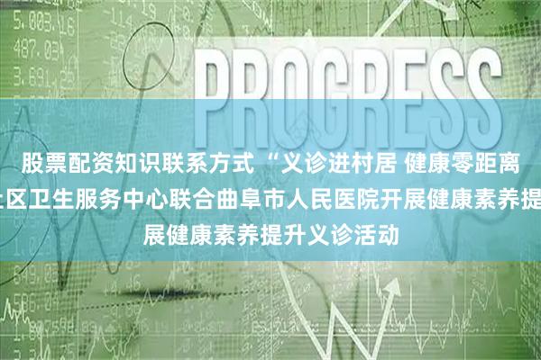 股票配资知识联系方式 “义诊进村居 健康零距离”——时庄社区卫生服务中心联合曲阜市人民医院开展健康素养提升义诊活动