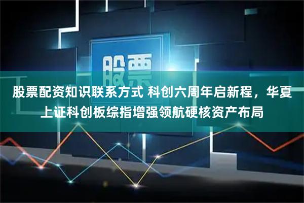 股票配资知识联系方式 科创六周年启新程，华夏上证科创板综指增强领航硬核资产布局
