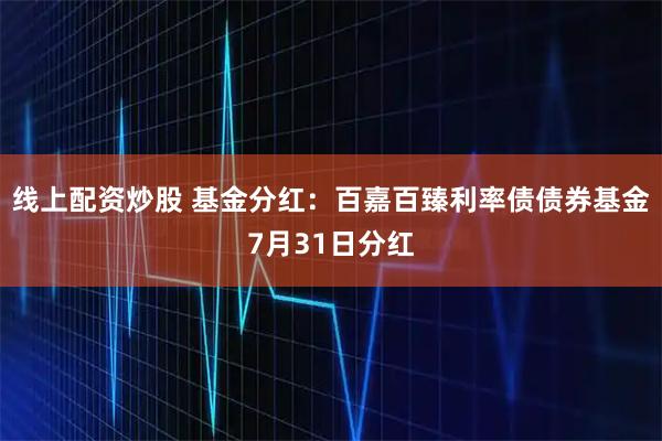 线上配资炒股 基金分红：百嘉百臻利率债债券基金7月31日分红
