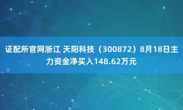 证配所官网浙江 天阳科技（300872）8月18日主力资金净买入148.62万元