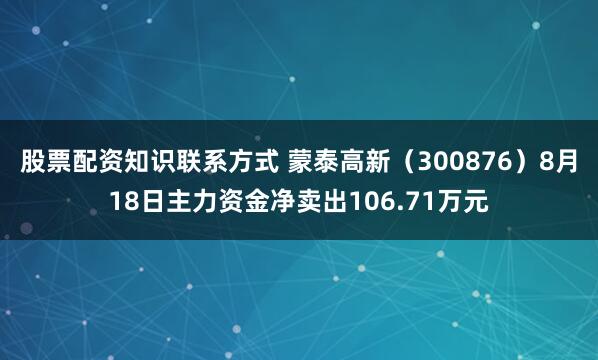 股票配资知识联系方式 蒙泰高新（300876）8月18日主力资金净卖出106.71万元