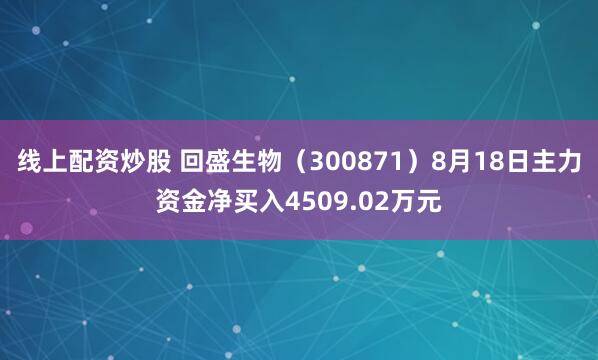 线上配资炒股 回盛生物（300871）8月18日主力资金净买入4509.02万元