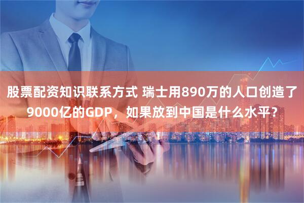 股票配资知识联系方式 瑞士用890万的人口创造了9000亿的GDP，如果放到中国是什么水平？