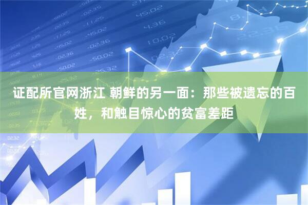 证配所官网浙江 朝鲜的另一面：那些被遗忘的百姓，和触目惊心的贫富差距