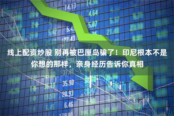 线上配资炒股 别再被巴厘岛骗了！印尼根本不是你想的那样，亲身经历告诉你真相