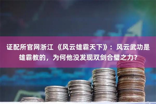 证配所官网浙江 《风云雄霸天下》：风云武功是雄霸教的，为何他没发现双剑合璧之力？