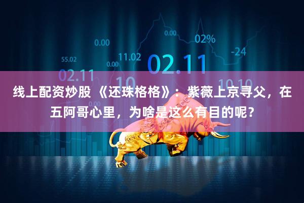 线上配资炒股 《还珠格格》：紫薇上京寻父，在五阿哥心里，为啥是这么有目的呢？