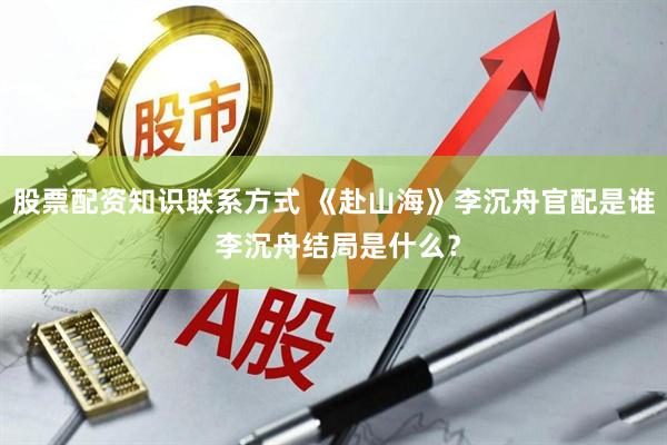 股票配资知识联系方式 《赴山海》李沉舟官配是谁 李沉舟结局是什么？
