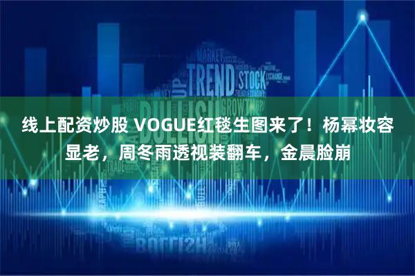 线上配资炒股 VOGUE红毯生图来了！杨幂妆容显老，周冬雨透视装翻车，金晨脸崩