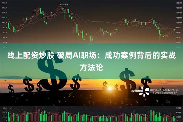 线上配资炒股 破局AI职场：成功案例背后的实战方法论