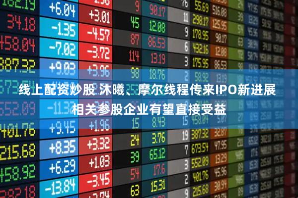 线上配资炒股 沐曦、摩尔线程传来IPO新进展 相关参股企业有望直接受益