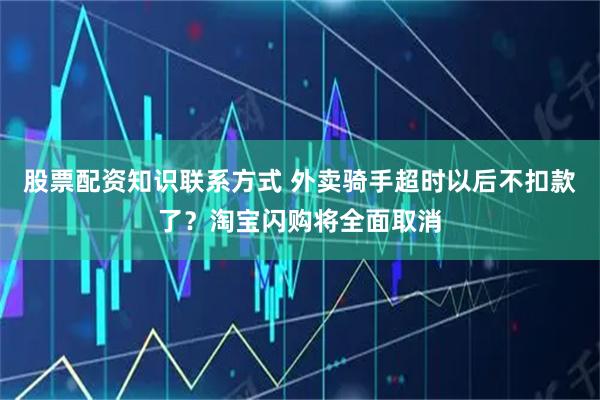 股票配资知识联系方式 外卖骑手超时以后不扣款了？淘宝闪购将全面取消