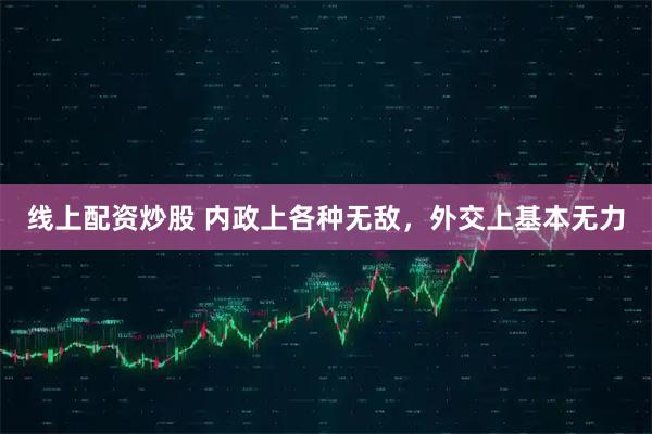 线上配资炒股 内政上各种无敌，外交上基本无力