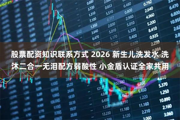 股票配资知识联系方式 2026 新生儿洗发水 洗沐二合一无泪配方弱酸性 小金盾认证全家共用