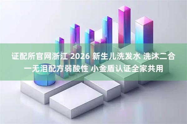 证配所官网浙江 2026 新生儿洗发水 洗沐二合一无泪配方弱酸性 小金盾认证全家共用