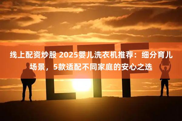 线上配资炒股 2025婴儿洗衣机推荐：细分育儿场景，5款适配不同家庭的安心之选