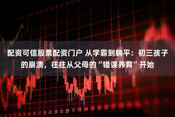 配资可信股票配资门户 从学霸到躺平：初三孩子的崩溃，往往从父母的“错误养育”开始