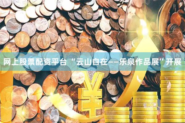 网上股票配资平台 “云山自在——乐泉作品展”开展
