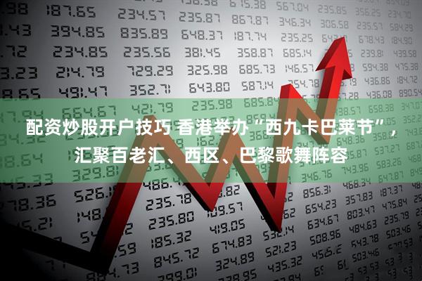 配资炒股开户技巧 香港举办“西九卡巴莱节”，汇聚百老汇、西区、巴黎歌舞阵容