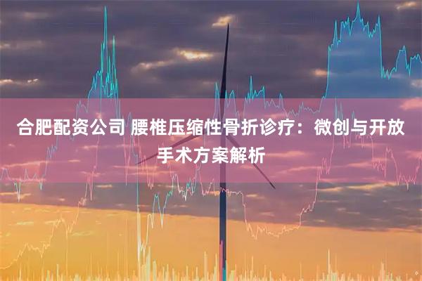 合肥配资公司 腰椎压缩性骨折诊疗：微创与开放手术方案解析