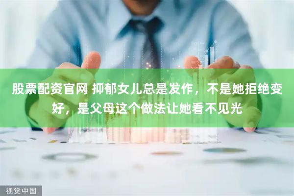 股票配资官网 抑郁女儿总是发作，不是她拒绝变好，是父母这个做法让她看不见光