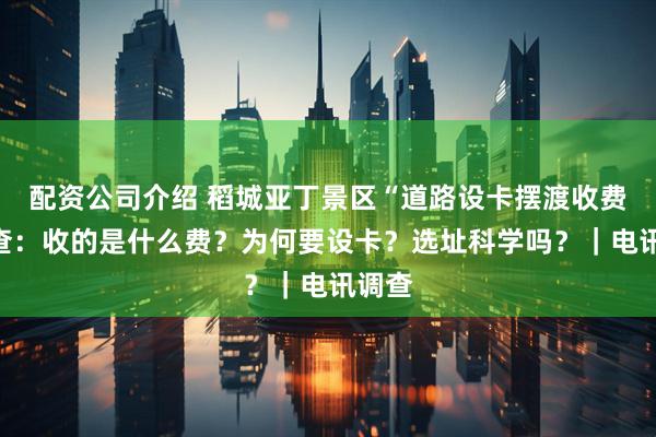 配资公司介绍 稻城亚丁景区“道路设卡摆渡收费”调查：收的是什么费？为何要设卡？选址科学吗？｜电讯调查
