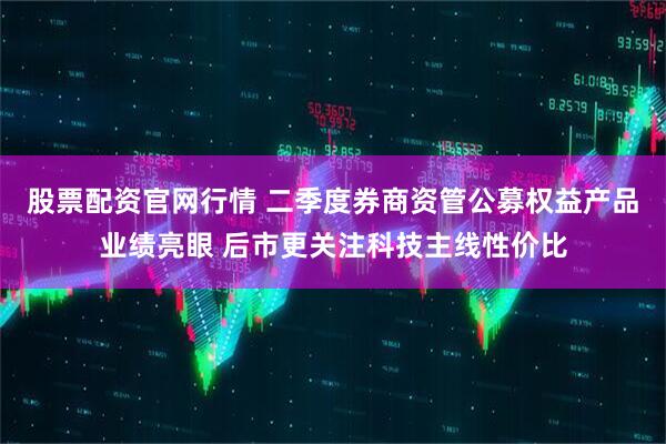 股票配资官网行情 二季度券商资管公募权益产品业绩亮眼 后市更关注科技主线性价比