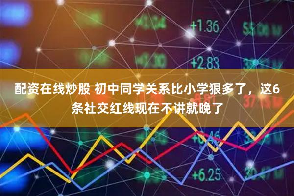 配资在线炒股 初中同学关系比小学狠多了，这6条社交红线现在不讲就晚了