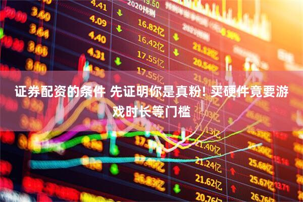证券配资的条件 先证明你是真粉! 买硬件竟要游戏时长等门槛