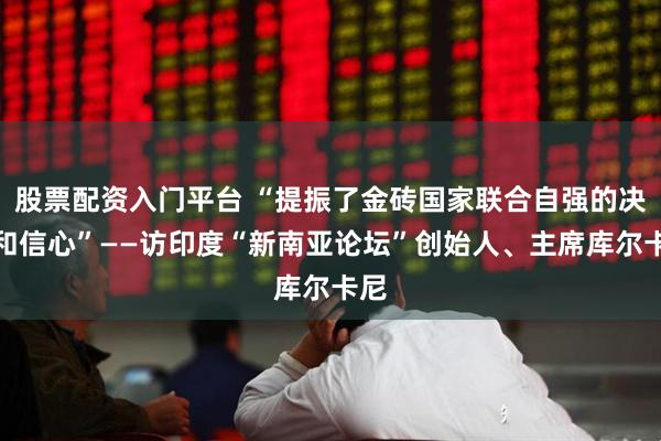 股票配资入门平台 “提振了金砖国家联合自强的决心和信心”——访印度“新南亚论坛”创始人、主席库尔卡尼