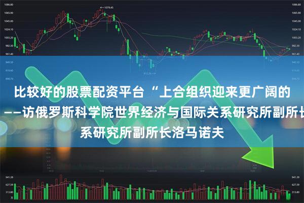 比较好的股票配资平台 “上合组织迎来更广阔的发展前景”——访俄罗斯科学院世界经济与国际关系研究所副所长洛马诺夫